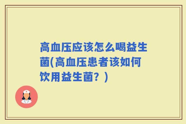 高血压应该怎么喝益生菌(高血压患者该如何饮用益生菌？)