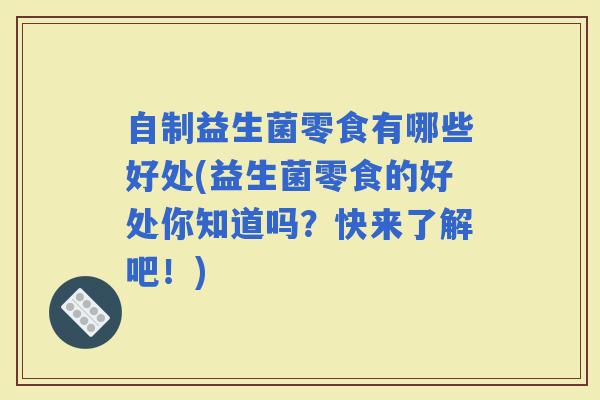 自制益生菌零食有哪些好处(益生菌零食的好处你知道吗？快来了解吧！)