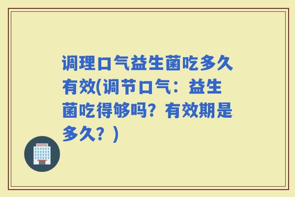 调理口气益生菌吃多久有效(调节口气：益生菌吃得够吗？有效期是多久？)