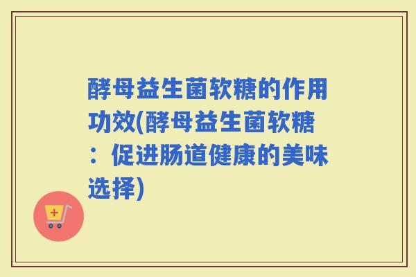 酵母益生菌软糖的作用功效(酵母益生菌软糖：促进肠道健康的美味选择)