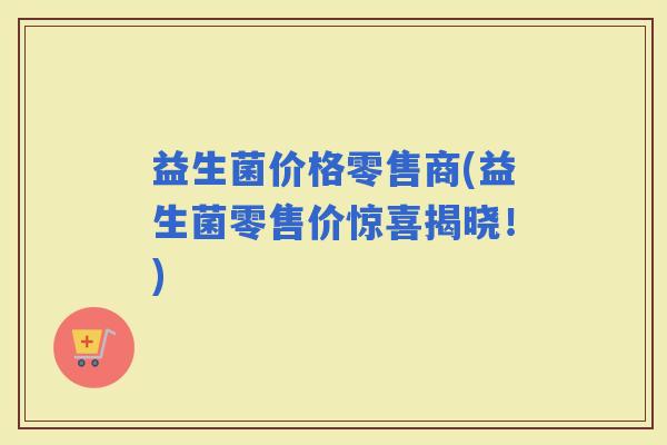 益生菌价格零售商(益生菌零售价惊喜揭晓！)