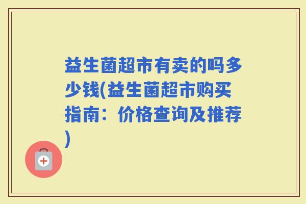 益生菌超市有卖的吗多少钱(益生菌超市购买指南：价格查询及推荐)