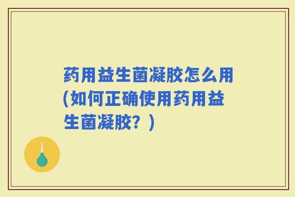 药用益生菌凝胶怎么用(如何正确使用药用益生菌凝胶？)
