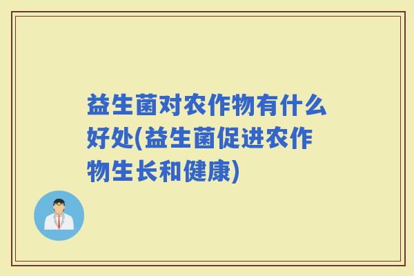 益生菌对农作物有什么好处(益生菌促进农作物生长和健康)