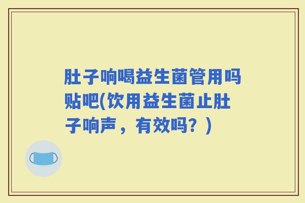 肚子响喝益生菌管用吗贴吧(饮用益生菌止肚子响声，有效吗？)
