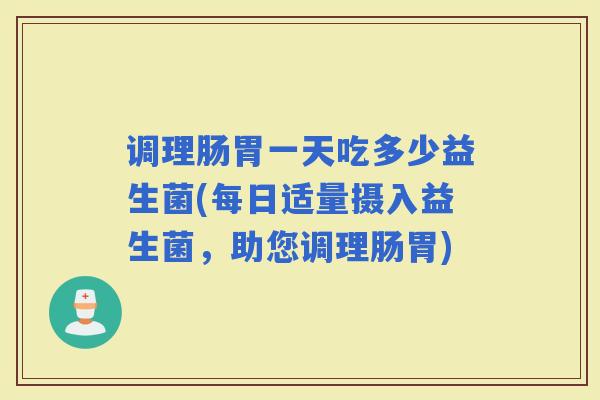 调理肠胃一天吃多少益生菌(每日适量摄入益生菌，助您调理肠胃)