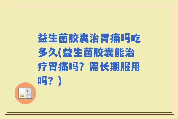 益生菌胶囊胃痛吗吃多久(益生菌胶囊能胃痛吗？需长期服用吗？)