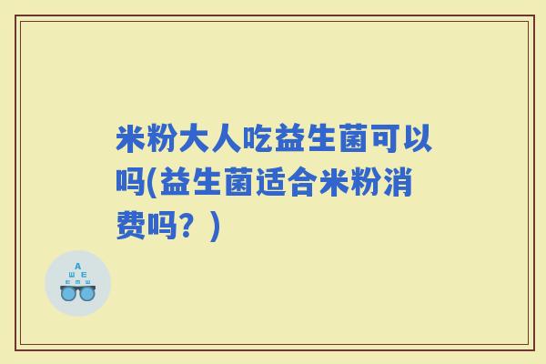 米粉大人吃益生菌可以吗(益生菌适合米粉消费吗？)