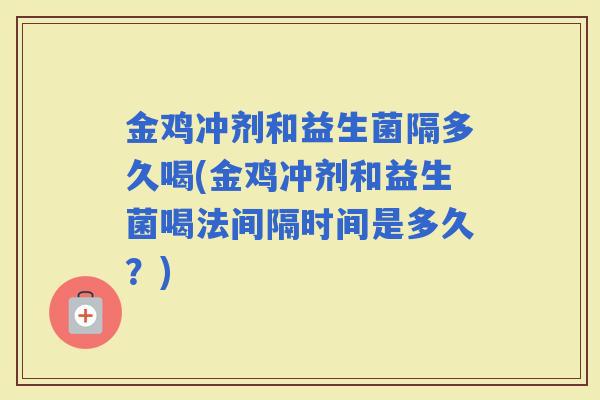 金鸡冲剂和益生菌隔多久喝(金鸡冲剂和益生菌喝法间隔时间是多久？)