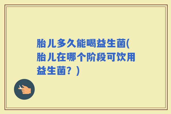 胎儿多久能喝益生菌(胎儿在哪个阶段可饮用益生菌？)