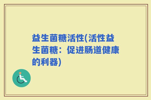 益生菌糖活性(活性益生菌糖：促进肠道健康的利器)