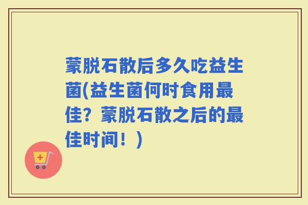 蒙脱石散后多久吃益生菌(益生菌何时食用佳？蒙脱石散之后的佳时间！)