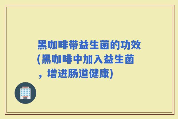 黑咖啡带益生菌的功效(黑咖啡中加入益生菌，增进肠道健康)