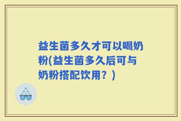 益生菌多久才可以喝奶粉(益生菌多久后可与奶粉搭配饮用？)