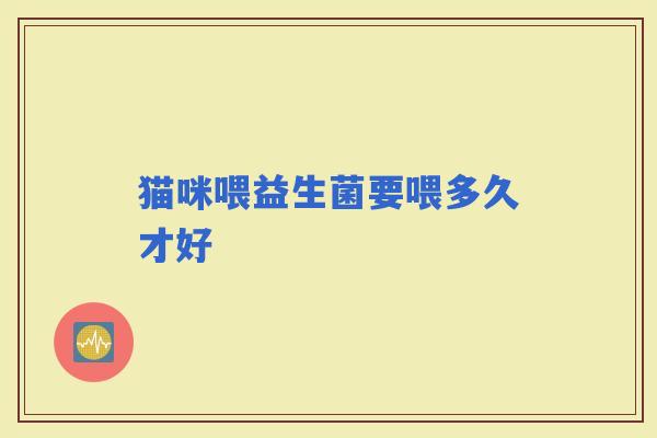猫咪喂益生菌要喂多久才好