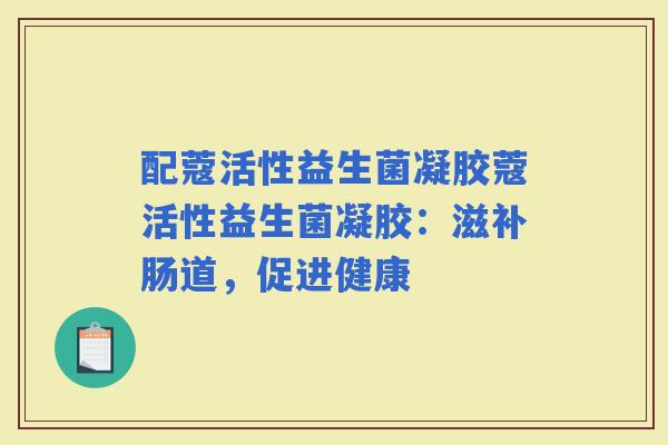 配蔻活性益生菌凝胶蔻活性益生菌凝胶：滋补肠道，促进健康