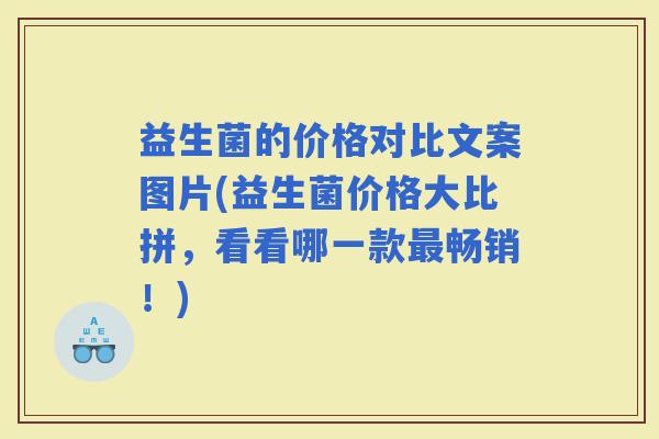 益生菌的价格对比文案图片(益生菌价格大比拼，看看哪一款畅销！)