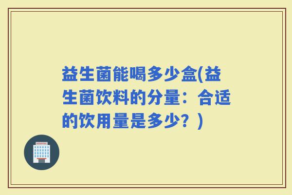 益生菌能喝多少盒(益生菌饮料的分量：合适的饮用量是多少？)