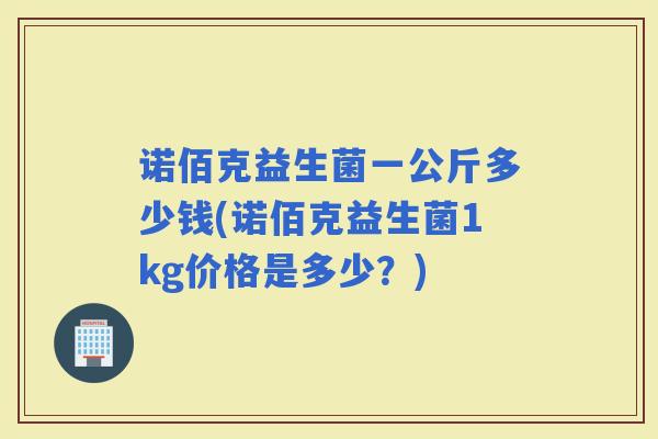 诺佰克益生菌一公斤多少钱(诺佰克益生菌1kg价格是多少？)