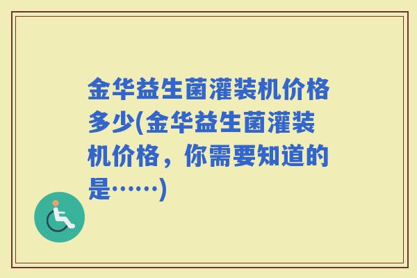 金华益生菌灌装机价格多少(金华益生菌灌装机价格，你需要知道的是……)