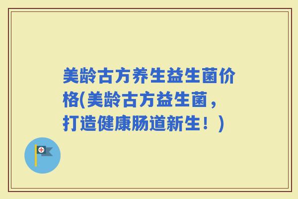 美龄古方养生益生菌价格(美龄古方益生菌，打造健康肠道新生！)