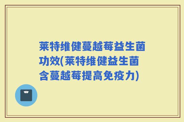 莱特维健蔓越莓益生菌功效(莱特维健益生菌含蔓越莓提高免疫力)