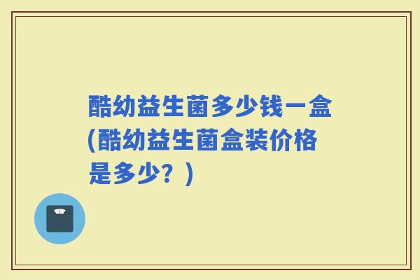 酷幼益生菌多少钱一盒(酷幼益生菌盒装价格是多少？)