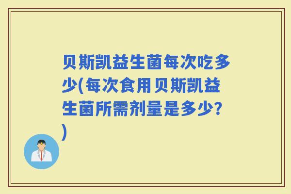 贝斯凯益生菌每次吃多少(每次食用贝斯凯益生菌所需剂量是多少？)