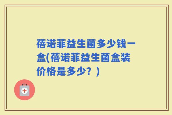 蓓诺菲益生菌多少钱一盒(蓓诺菲益生菌盒装价格是多少？)