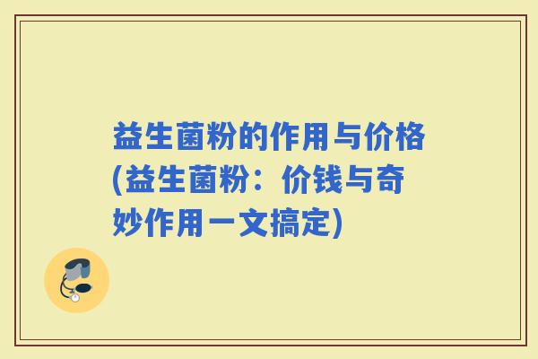 益生菌粉的作用与价格(益生菌粉：价钱与奇妙作用一文搞定)