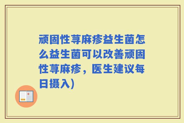 顽固性荨麻疹益生菌怎么益生菌可以改善顽固性荨麻疹，医生建议每日摄入)