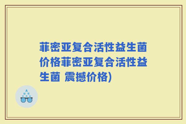 菲密亚复合活性益生菌价格菲密亚复合活性益生菌 震撼价格)