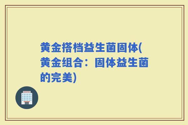 黄金搭档益生菌固体(黄金组合：固体益生菌的完美)