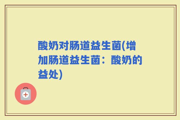 酸奶对肠道益生菌(增加肠道益生菌：酸奶的益处)
