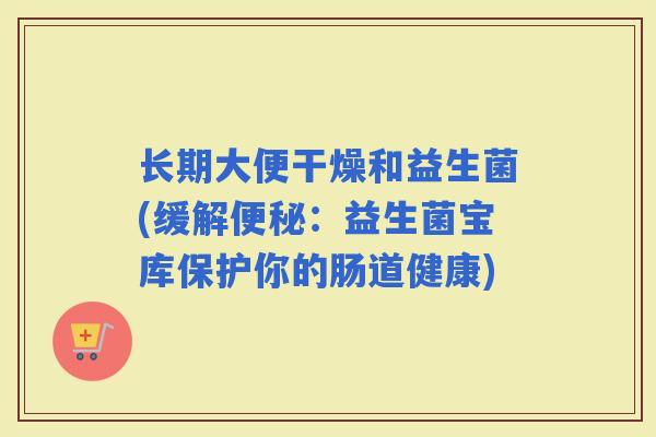 长期大便干燥和益生菌(缓解：益生菌宝库保护你的肠道健康)
