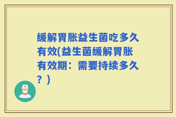 缓解胃胀益生菌吃多久有效(益生菌缓解胃胀有效期：需要持续多久？)