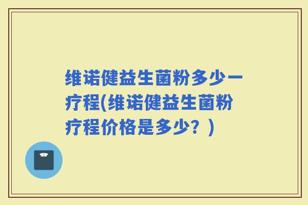维诺健益生菌粉多少一疗程(维诺健益生菌粉疗程价格是多少？)