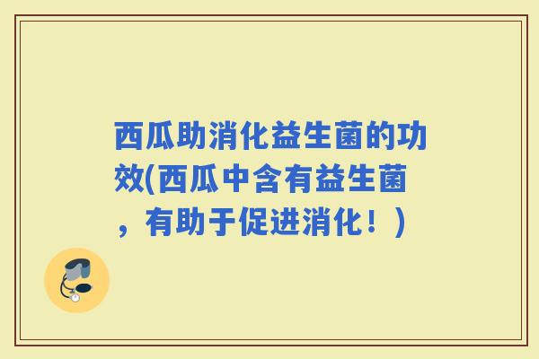 西瓜助消化益生菌的功效(西瓜中含有益生菌，有助于促进消化！)