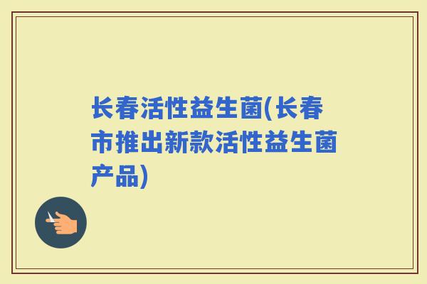 长春活性益生菌(长春市推出新款活性益生菌产品)