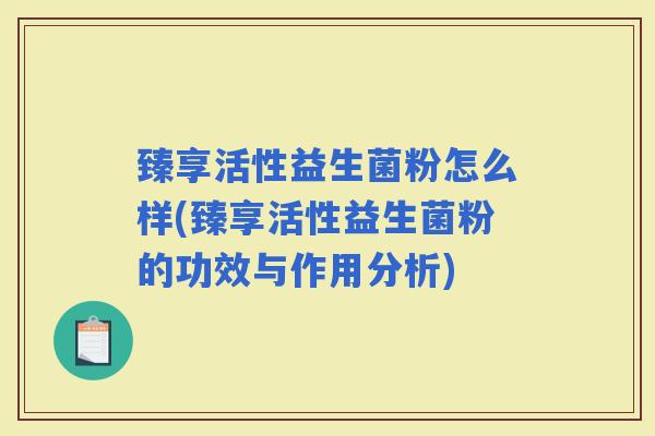 臻享活性益生菌粉怎么样(臻享活性益生菌粉的功效与作用分析)