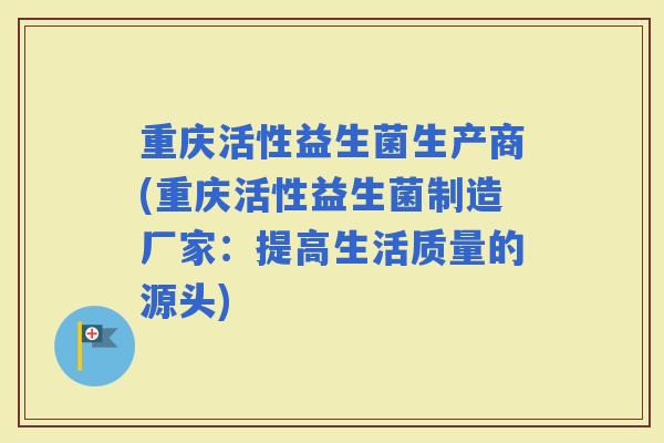 重庆活性益生菌生产商(重庆活性益生菌制造厂家：提高生活质量的源头)