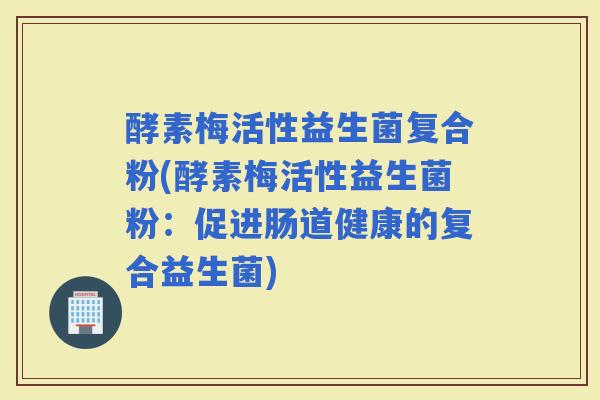 酵素梅活性益生菌复合粉(酵素梅活性益生菌粉：促进肠道健康的复合益生菌)