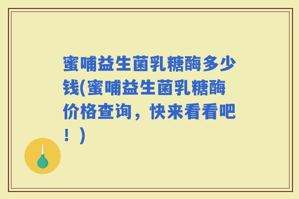 蜜哺益生菌乳糖酶多少钱(蜜哺益生菌乳糖酶价格查询，快来看看吧！)