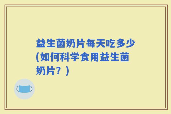 益生菌奶片每天吃多少(如何科学食用益生菌奶片？)
