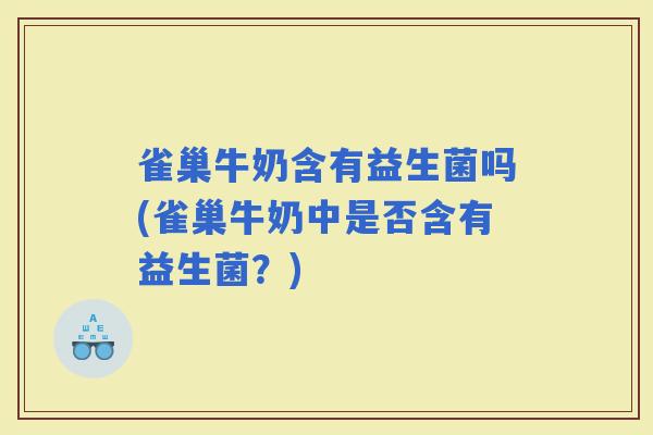 雀巢牛奶含有益生菌吗(雀巢牛奶中是否含有益生菌？)