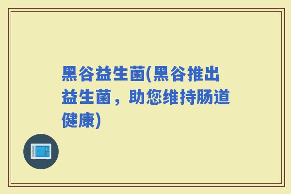 黑谷益生菌(黑谷推出益生菌，助您维持肠道健康)