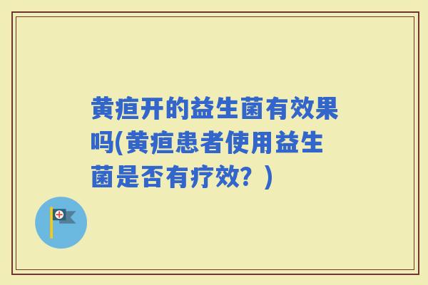 黄疸开的益生菌有效果吗(黄疸患者使用益生菌是否有疗效？)