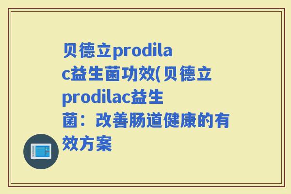 贝德立prodilac益生菌功效(贝德立prodilac益生菌：改善肠道健康的有效方案