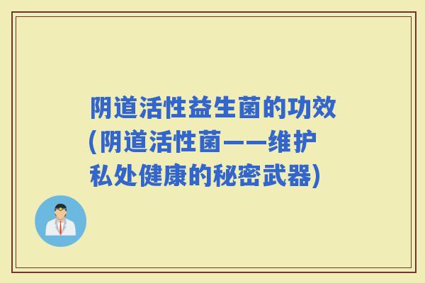 阴道活性益生菌的功效(阴道活性菌——维护私处健康的秘密武器)
