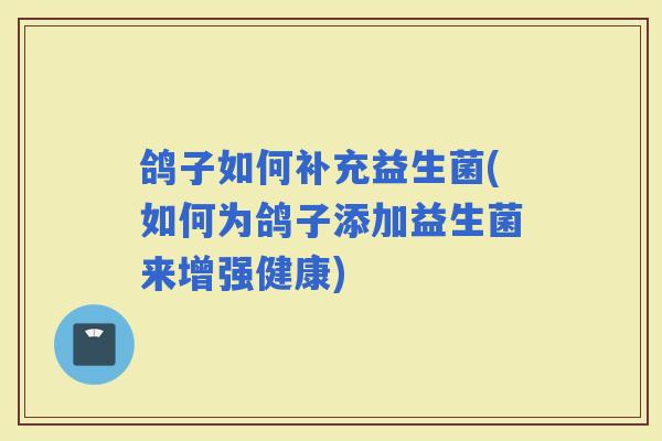 鸽子如何补充益生菌(如何为鸽子添加益生菌来增强健康)